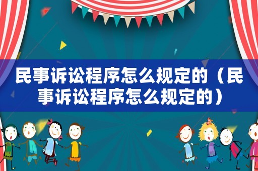 民事訴訟程序怎么規(guī)定的（民事訴訟程序怎么規(guī)定的）