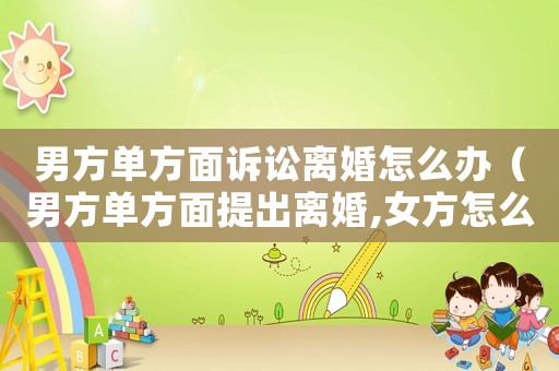男方單方面訴訟離婚怎么辦（男方單方面提出離婚,女方怎么保障權(quán)利）