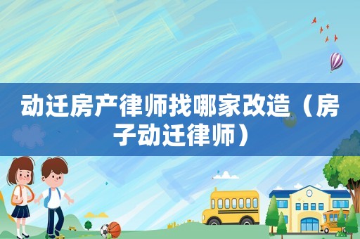 動(dòng)遷房產(chǎn)律師找哪家改造（房子動(dòng)遷律師）
