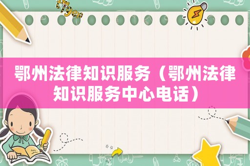 鄂州法律知識服務(wù)（鄂州法律知識服務(wù)中心電話）