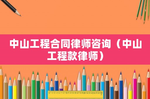 中山工程合同律師咨詢(xún)（中山工程款律師）