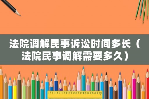 法院調(diào)解民事訴訟時(shí)間多長(zhǎng)（法院民事調(diào)解需要多久）