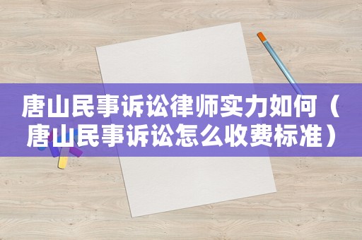 唐山民事訴訟律師實(shí)力如何（唐山民事訴訟怎么收費(fèi)標(biāo)準(zhǔn)）