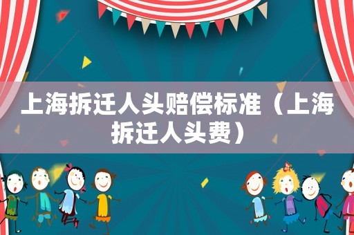 上海拆遷人頭賠償標準（上海拆遷人頭費）