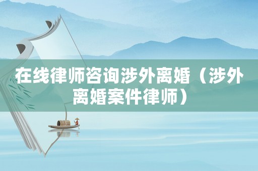 在線律師咨詢(xún)涉外離婚（涉外離婚案件律師）
