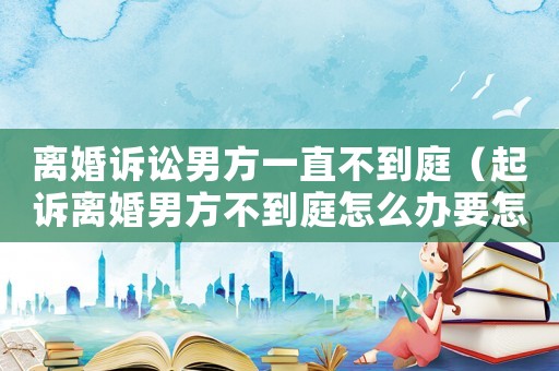 離婚訴訟男方一直不到庭（起訴離婚男方不到庭怎么辦要怎么樣才能離掉）
