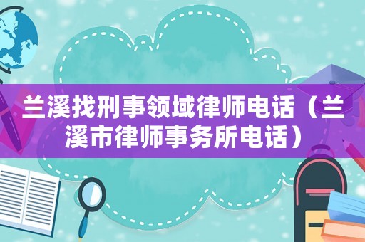 蘭溪找刑事領(lǐng)域律師電話（蘭溪市律師事務(wù)所電話）