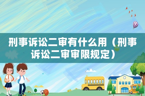 刑事訴訟二審有什么用（刑事訴訟二審審限規(guī)定）