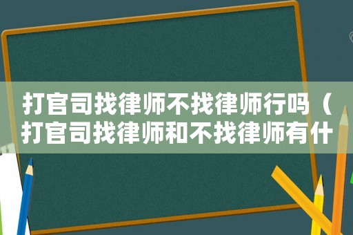 打官司找律師不找律師行嗎（打官司找律師和不找律師有什么區(qū)別）