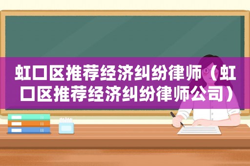 虹口區(qū)推薦經(jīng)濟(jì)糾紛律師（虹口區(qū)推薦經(jīng)濟(jì)糾紛律師公司）
