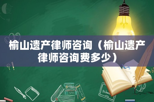 榆山遺產(chǎn)律師咨詢（榆山遺產(chǎn)律師咨詢費(fèi)多少）