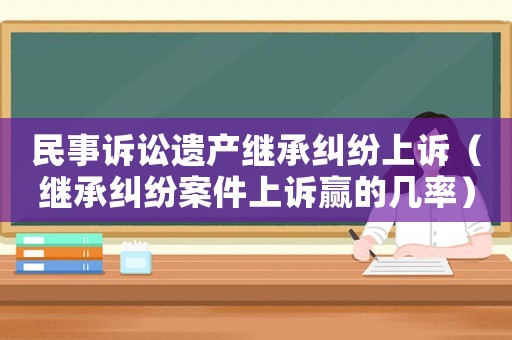 民事訴訟遺產(chǎn)繼承糾紛上訴（繼承糾紛案件上訴贏的幾率）