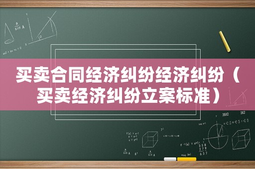 買賣合同經(jīng)濟糾紛經(jīng)濟糾紛（買賣經(jīng)濟糾紛立案標準）