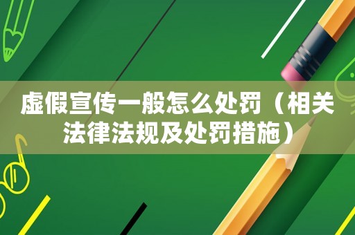 虛假宣傳一般怎么處罰（相關(guān)法律法規(guī)及處罰措施）