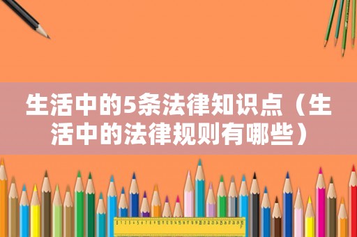 生活中的5條法律知識點（生活中的法律規(guī)則有哪些）