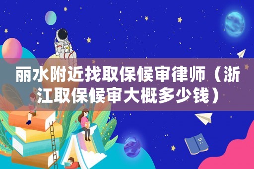 麗水附近找取保候?qū)徛蓭煟ㄕ憬”：驅(qū)彺蟾哦嗌馘X(qián)）