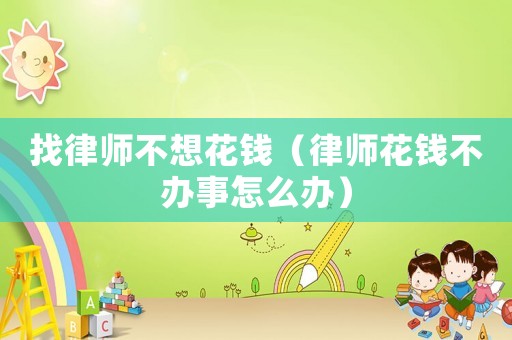 找律師不想花錢(qián)（律師花錢(qián)不辦事怎么辦）