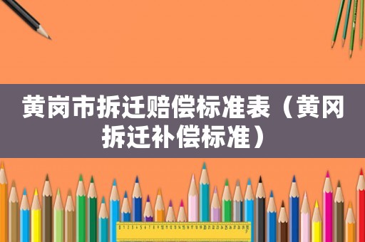 黃崗市拆遷賠償標(biāo)準(zhǔn)表（黃岡拆遷補(bǔ)償標(biāo)準(zhǔn)）