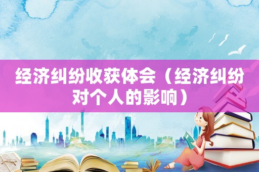 經濟糾紛收獲體會（經濟糾紛對個人的影響）