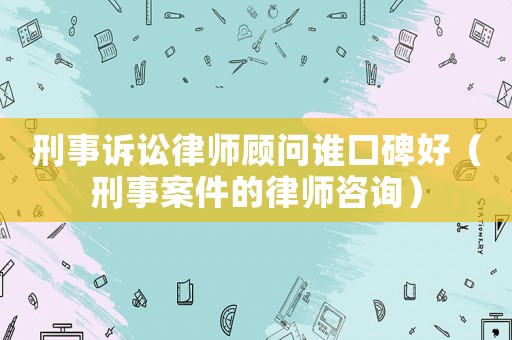 刑事訴訟律師顧問(wèn)誰(shuí)口碑好（刑事案件的律師咨詢）