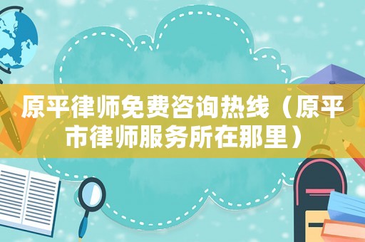 原平律師免費(fèi)咨詢熱線（原平市律師服務(wù)所在那里）