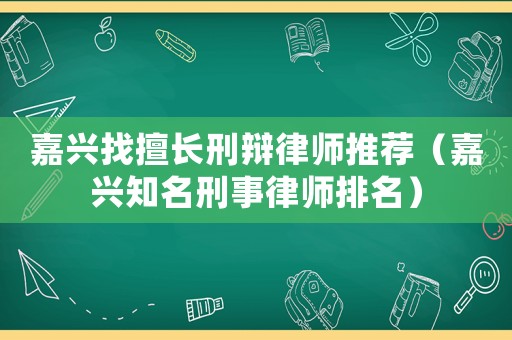 嘉興找擅長(zhǎng)刑辯律師推薦（嘉興知名刑事律師排名）