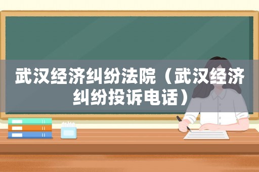 武漢經(jīng)濟糾紛法院（武漢經(jīng)濟糾紛投訴電話）