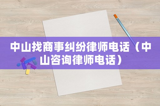 中山找商事糾紛律師電話（中山咨詢律師電話）