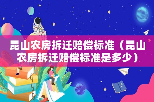 昆山農(nóng)房拆遷賠償標準（昆山農(nóng)房拆遷賠償標準是多少）