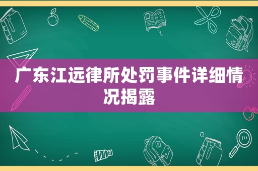 廣東江遠(yuǎn)律所處罰事件詳細(xì)情況揭露
