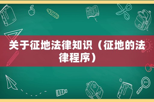 關(guān)于征地法律知識(shí)（征地的法律程序）