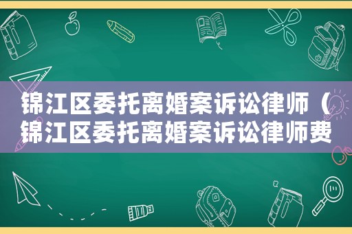 錦江區(qū)委托離婚案訴訟律師（錦江區(qū)委托離婚案訴訟律師費(fèi)多少）