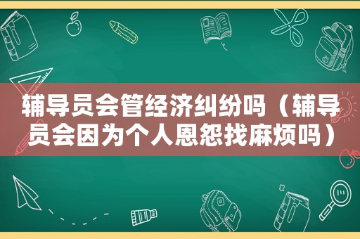 輔導(dǎo)員會(huì)管經(jīng)濟(jì)糾紛嗎（輔導(dǎo)員會(huì)因?yàn)閭€(gè)人恩怨找麻煩嗎）