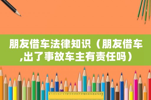 朋友借車法律知識（朋友借車,出了事故車主有責(zé)任嗎）