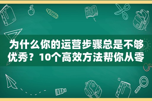 為什么你的運營步驟總是不夠優(yōu)秀？10個高效方法幫你從零走向?qū)I(yè)
