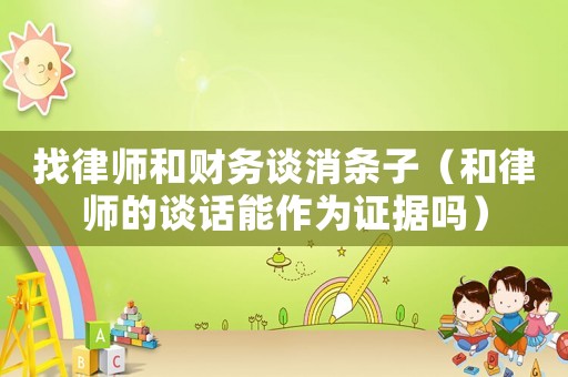 找律師和財務(wù)談消條子（和律師的談話能作為證據(jù)嗎）