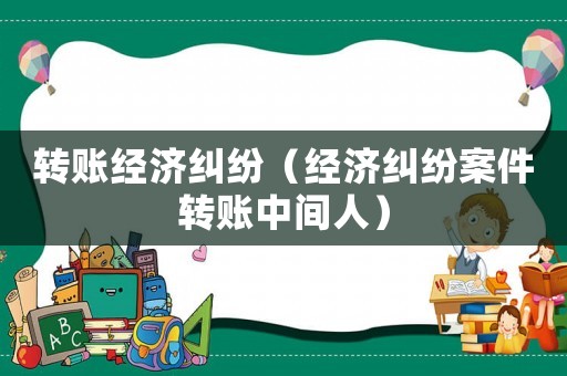 轉(zhuǎn)賬經(jīng)濟(jì)糾紛（經(jīng)濟(jì)糾紛案件轉(zhuǎn)賬中間人）