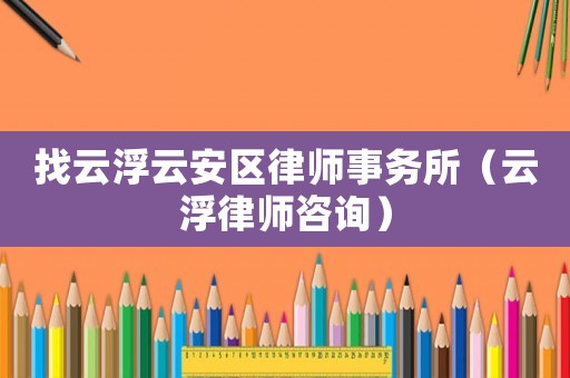 找云浮云安區(qū)律師事務(wù)所（云浮律師咨詢）