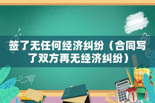 簽了無任何經(jīng)濟糾紛（合同寫了雙方再無經(jīng)濟糾紛）
