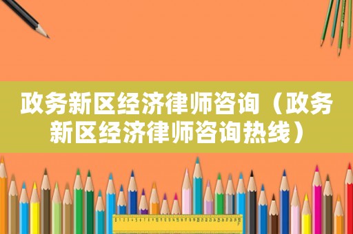 政務(wù)新區(qū)經(jīng)濟(jì)律師咨詢（政務(wù)新區(qū)經(jīng)濟(jì)律師咨詢熱線）