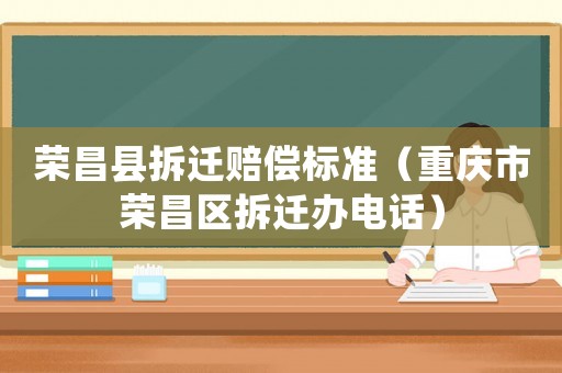 榮昌縣拆遷賠償標準（重慶市榮昌區(qū)拆遷辦電話）