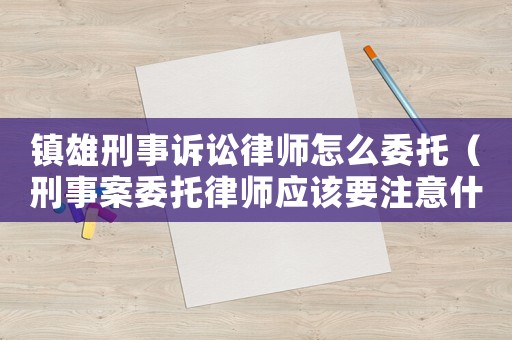 鎮(zhèn)雄刑事訴訟律師怎么委托（刑事案委托律師應(yīng)該要注意什么）