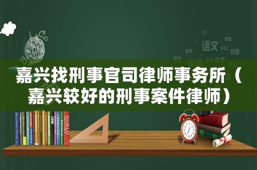 嘉興找刑事官司律師事務(wù)所（嘉興較好的刑事案件律師）