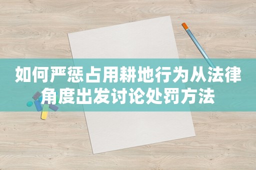 如何嚴懲占用耕地行為從法律角度出發(fā)討論處罰方法