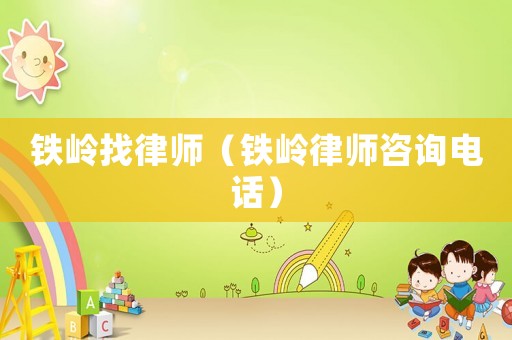 鐵嶺找律師（鐵嶺律師咨詢電話）