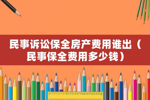 民事訴訟保全房產(chǎn)費(fèi)用誰(shuí)出（民事保全費(fèi)用多少錢(qián)）