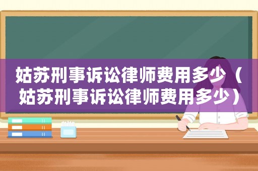 姑蘇刑事訴訟律師費用多少（姑蘇刑事訴訟律師費用多少）