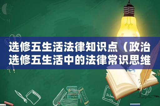 選修五生活法律知識(shí)點(diǎn)（政治選修五生活中的法律常識(shí)思維導(dǎo)圖）