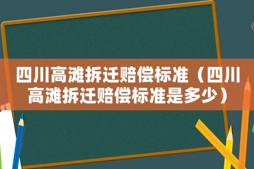 四川高灘拆遷賠償標(biāo)準（四川高灘拆遷賠償標(biāo)準是多少）