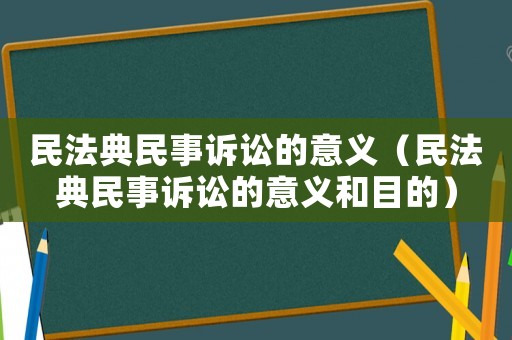 民法典民事訴訟的意義（民法典民事訴訟的意義和目的）